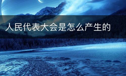 人民代表大会是怎么产生的