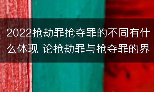 2022抢劫罪抢夺罪的不同有什么体现 论抢劫罪与抢夺罪的界限