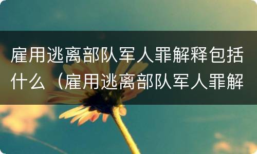 雇用逃离部队军人罪解释包括什么（雇用逃离部队军人罪解释包括什么内容）