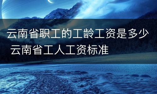 云南省职工的工龄工资是多少 云南省工人工资标准
