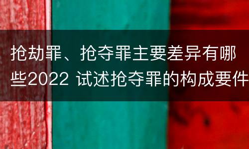 抢劫罪、抢夺罪主要差异有哪些2022 试述抢夺罪的构成要件以及与抢劫罪的区别