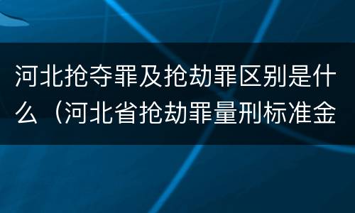 河北抢夺罪及抢劫罪区别是什么（河北省抢劫罪量刑标准金额）