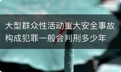 大型群众性活动重大安全事故构成犯罪一般会判刑多少年