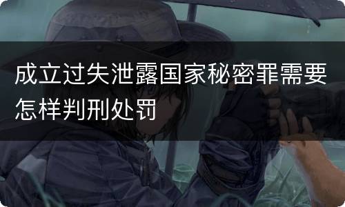 成立过失泄露国家秘密罪需要怎样判刑处罚