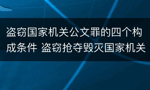盗窃国家机关公文罪的四个构成条件 盗窃抢夺毁灭国家机关公文罪的法律规定