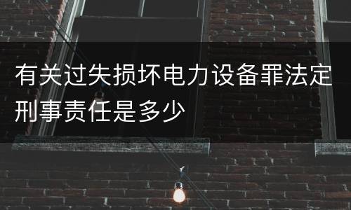 有关过失损坏电力设备罪法定刑事责任是多少