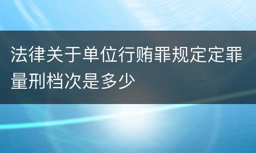 法律关于单位行贿罪规定定罪量刑档次是多少