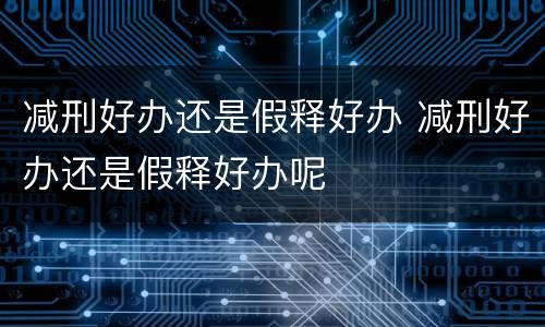 减刑好办还是假释好办 减刑好办还是假释好办呢