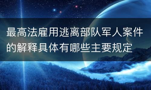 最高法雇用逃离部队军人案件的解释具体有哪些主要规定