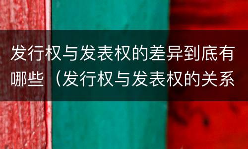 发行权与发表权的差异到底有哪些（发行权与发表权的关系）