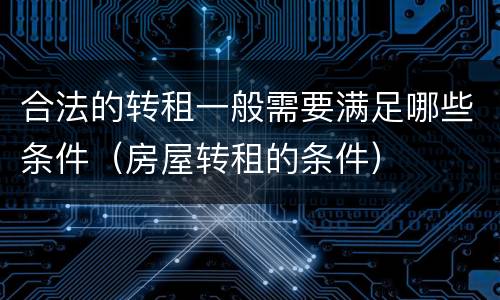 合法的转租一般需要满足哪些条件（房屋转租的条件）