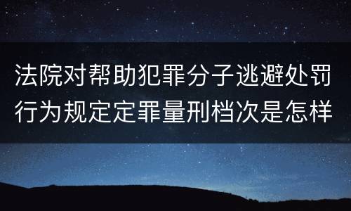 法院对帮助犯罪分子逃避处罚行为规定定罪量刑档次是怎样