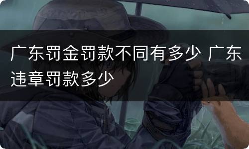 广东罚金罚款不同有多少 广东违章罚款多少
