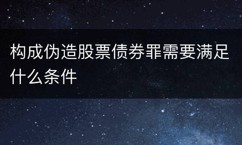 构成伪造股票债券罪需要满足什么条件
