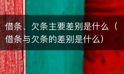 借条、欠条主要差别是什么（借条与欠条的差别是什么）