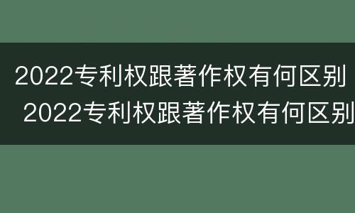 2022专利权跟著作权有何区别 2022专利权跟著作权有何区别和联系