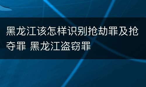 黑龙江该怎样识别抢劫罪及抢夺罪 黑龙江盗窃罪