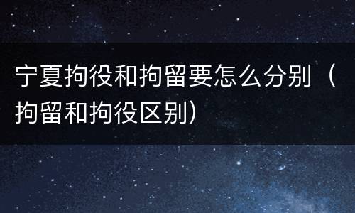 宁夏拘役和拘留要怎么分别（拘留和拘役区别）