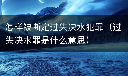 怎样被断定过失决水犯罪（过失决水罪是什么意思）
