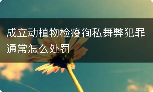 成立动植物检疫徇私舞弊犯罪通常怎么处罚