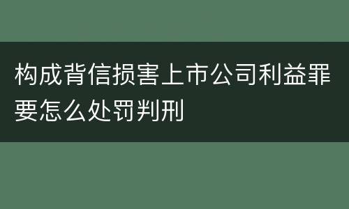 构成背信损害上市公司利益罪要怎么处罚判刑