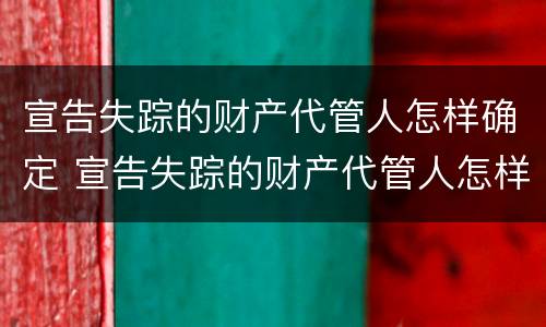 宣告失踪的财产代管人怎样确定 宣告失踪的财产代管人怎样确定失信人
