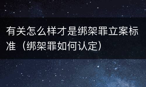 有关怎么样才是绑架罪立案标准（绑架罪如何认定）
