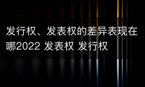 发行权、发表权的差异表现在哪2022 发表权 发行权