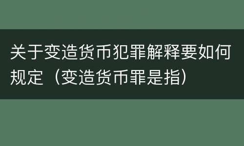 关于变造货币犯罪解释要如何规定（变造货币罪是指）
