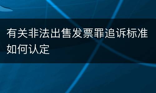 有关非法出售发票罪追诉标准如何认定