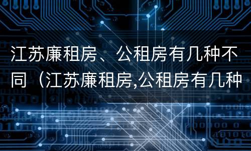 江苏廉租房、公租房有几种不同（江苏廉租房,公租房有几种不同吗）