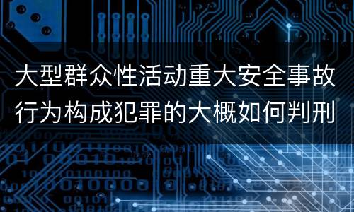 大型群众性活动重大安全事故行为构成犯罪的大概如何判刑