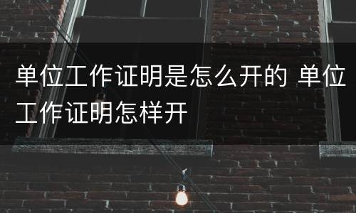 单位工作证明是怎么开的 单位工作证明怎样开