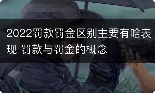 2022罚款罚金区别主要有啥表现 罚款与罚金的概念