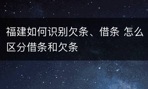 福建如何识别欠条、借条 怎么区分借条和欠条