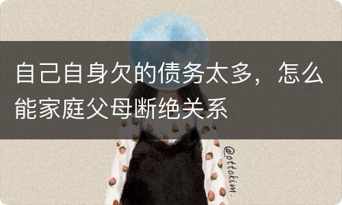 自己自身欠的债务太多，怎么能家庭父母断绝关系