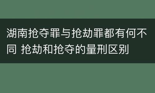 湖南抢夺罪与抢劫罪都有何不同 抢劫和抢夺的量刑区别