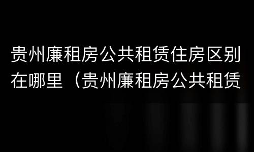 贵州廉租房公共租赁住房区别在哪里（贵州廉租房公共租赁住房区别在哪里查）