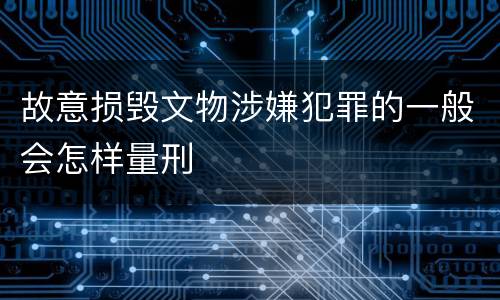 故意损毁文物涉嫌犯罪的一般会怎样量刑