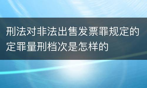 刑法对非法出售发票罪规定的定罪量刑档次是怎样的