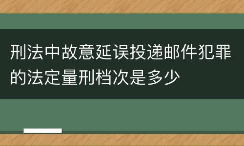 刑法中故意延误投递邮件犯罪的法定量刑档次是多少