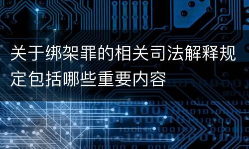 关于绑架罪的相关司法解释规定包括哪些重要内容