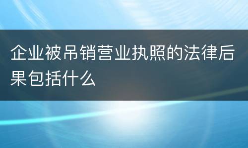 企业被吊销营业执照的法律后果包括什么