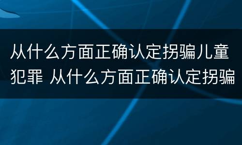 从什么方面正确认定拐骗儿童犯罪 从什么方面正确认定拐骗儿童犯罪的标准