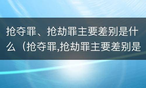 抢夺罪、抢劫罪主要差别是什么（抢夺罪,抢劫罪主要差别是什么意思）
