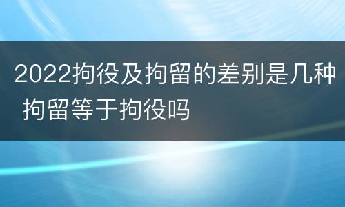 2022拘役及拘留的差别是几种 拘留等于拘役吗