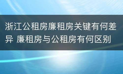 浙江公租房廉租房关键有何差异 廉租房与公租房有何区别
