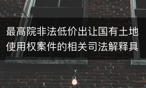 最高院非法低价出让国有土地使用权案件的相关司法解释具体有哪些重要内容