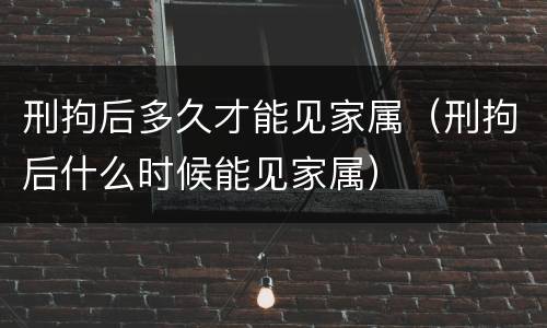 刑拘后多久才能见家属（刑拘后什么时候能见家属）