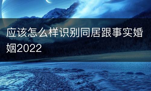 应该怎么样识别同居跟事实婚姻2022